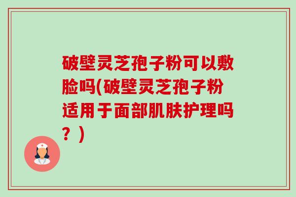 破壁灵芝孢子粉可以敷脸吗(破壁灵芝孢子粉适用于面部肌肤护理吗?)-第1张图片-卓越灵芝孢子粉 破壁灵芝孢子粉可以敷脸吗(破壁灵芝孢子粉适用于面部肌肤护理吗?)-第1张图片-卓越灵芝孢子粉