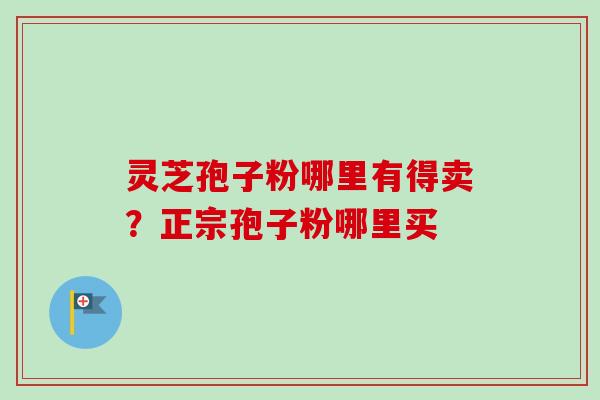 灵芝孢子粉哪里有得卖?正宗孢子粉哪里买-第1张图片-卓越灵芝孢子粉 灵芝孢子粉哪里有得卖?正宗孢子粉哪里买-第1张图片-卓越灵芝孢子粉