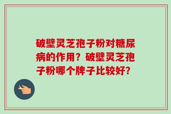 破壁灵芝孢子粉对糖尿病的作用?破壁灵芝孢子粉哪个牌子比较好?-第1张图片-卓越灵芝孢子粉 破壁灵芝孢子粉对糖尿病的作用?破壁灵芝孢子粉哪个牌子比较好?-第1张图片-卓越灵芝孢子粉