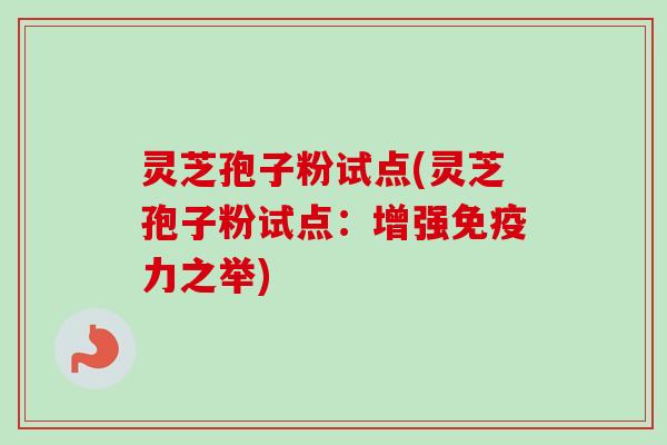 灵芝孢子粉试点(灵芝孢子粉试点:增强免疫力之举)-第1张图片-卓越灵芝孢子粉 灵芝孢子粉试点(灵芝孢子粉试点:增强免疫力之举)-第1张图片-卓越灵芝孢子粉