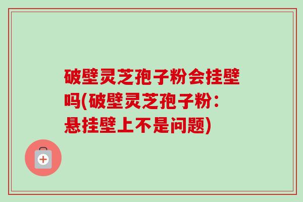 破壁灵芝孢子粉会挂壁吗(破壁灵芝孢子粉:悬挂壁上不是问题)-第1张图片-卓越灵芝孢子粉 破壁灵芝孢子粉会挂壁吗(破壁灵芝孢子粉:悬挂壁上不是问题)-第1张图片-卓越灵芝孢子粉