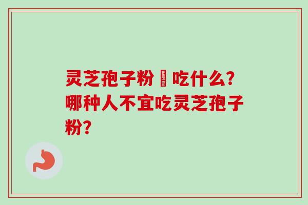灵芝孢子粉誋吃什么?哪种人不宜吃灵芝孢子粉?-第1张图片-卓越灵芝孢子粉 灵芝孢子粉誋吃什么?哪种人不宜吃灵芝孢子粉?-第1张图片-卓越灵芝孢子粉