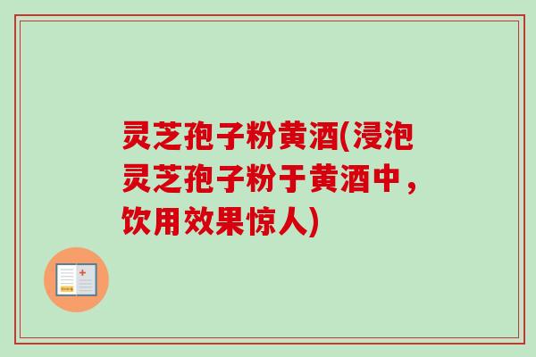 灵芝孢子粉黄酒(浸泡灵芝孢子粉于黄酒中,饮用效果惊人)-第1张图片-卓越灵芝孢子粉 灵芝孢子粉黄酒(浸泡灵芝孢子粉于黄酒中,饮用效果惊人)-第1张图片-卓越灵芝孢子粉