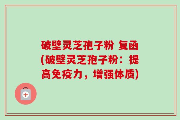 破壁灵芝孢子粉 复函(破壁灵芝孢子粉:提高免疫力,增强体质)-第1张图片-卓越灵芝孢子粉 破壁灵芝孢子粉 复函(破壁灵芝孢子粉:提高免疫力,增强体质)-第1张图片-卓越灵芝孢子粉