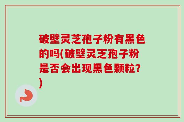 破壁灵芝孢子粉有黑色的吗(破壁灵芝孢子粉是否会出现黑色颗粒?)-第1张图片-卓越灵芝孢子粉 破壁灵芝孢子粉有黑色的吗(破壁灵芝孢子粉是否会出现黑色颗粒?)-第1张图片-卓越灵芝孢子粉
