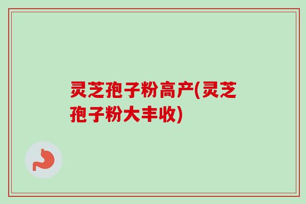 灵芝孢子粉高产(灵芝孢子粉大丰收)-第1张图片-卓越灵芝孢子粉