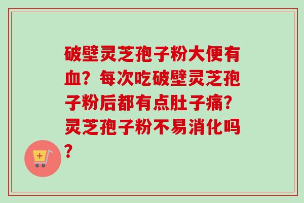 破壁灵芝孢子粉大便有血?每次吃破壁灵芝孢子粉后都有点肚子痛?灵芝孢子粉不易消化吗?-第1张图片-卓越灵芝孢子粉 破壁灵芝孢子粉大便有血?每次吃破壁灵芝孢子粉后都有点肚子痛?灵芝孢子粉不易消化吗?-第1张图片-卓越灵芝孢子粉