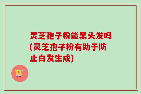 灵芝孢子粉能黑头发吗(灵芝孢子粉有助于防止白发生成)-第1张图片-卓越灵芝孢子粉