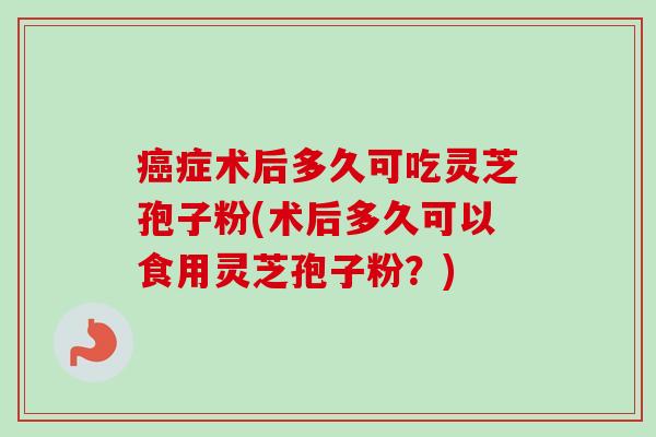 癌症术后多久可吃灵芝孢子粉(术后多久可以食用灵芝孢子粉?)-第1张图片-卓越灵芝孢子粉 癌症术后多久可吃灵芝孢子粉(术后多久可以食用灵芝孢子粉?)-第1张图片-卓越灵芝孢子粉