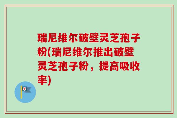瑞尼维尔破壁灵芝孢子粉(瑞尼维尔推出破壁灵芝孢子粉,提高吸收率)-第1张图片-卓越灵芝孢子粉 瑞尼维尔破壁灵芝孢子粉(瑞尼维尔推出破壁灵芝孢子粉,提高吸收率)-第1张图片-卓越灵芝孢子粉