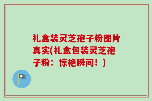 礼盒装灵芝孢子粉图片真实(礼盒包装灵芝孢子粉:惊艳瞬间!)-第1张图片-卓越灵芝孢子粉 礼盒装灵芝孢子粉图片真实(礼盒包装灵芝孢子粉:惊艳瞬间!)-第1张图片-卓越灵芝孢子粉
