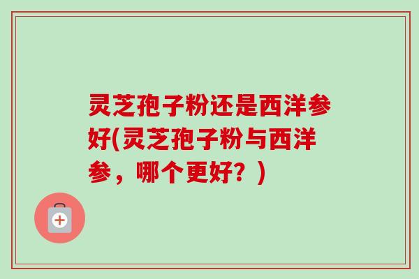 灵芝孢子粉还是西洋参好(灵芝孢子粉与西洋参,哪个更好?)-第1张图片-卓越灵芝孢子粉 灵芝孢子粉还是西洋参好(灵芝孢子粉与西洋参,哪个更好?)-第1张图片-卓越灵芝孢子粉