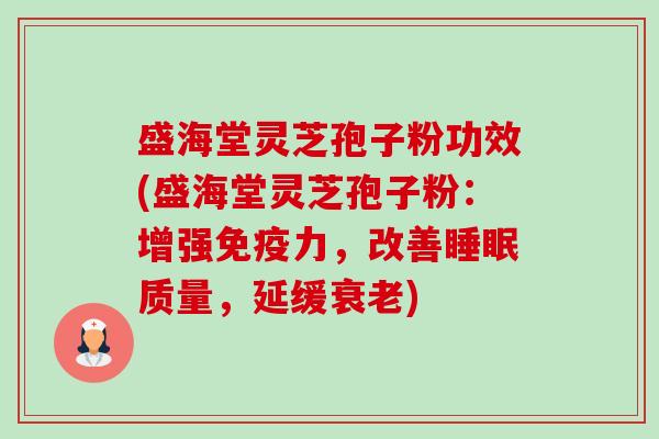 盛海堂灵芝孢子粉功效(盛海堂灵芝孢子粉:增强免疫力,改善睡眠质量,延缓衰老)-第1张图片-卓越灵芝孢子粉 盛海堂灵芝孢子粉功效(盛海堂灵芝孢子粉:增强免疫力,改善睡眠质量,延缓衰老)-第1张图片-卓越灵芝孢子粉