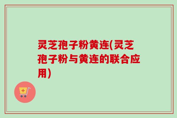 灵芝孢子粉黄连(灵芝孢子粉与黄连的联合应用)-第1张图片-卓越灵芝孢子粉 灵芝孢子粉黄连(灵芝孢子粉与黄连的联合应用)-第1张图片-卓越灵芝孢子粉
