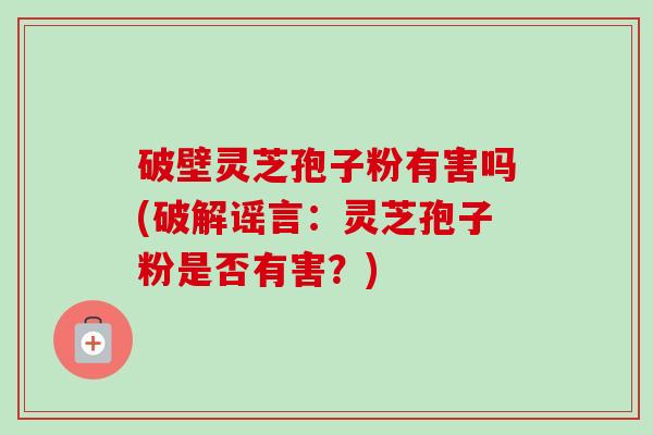 破壁灵芝孢子粉有害吗(破解谣言:灵芝孢子粉是否有害?)-第1张图片-卓越灵芝孢子粉 破壁灵芝孢子粉有害吗(破解谣言:灵芝孢子粉是否有害?)-第1张图片-卓越灵芝孢子粉