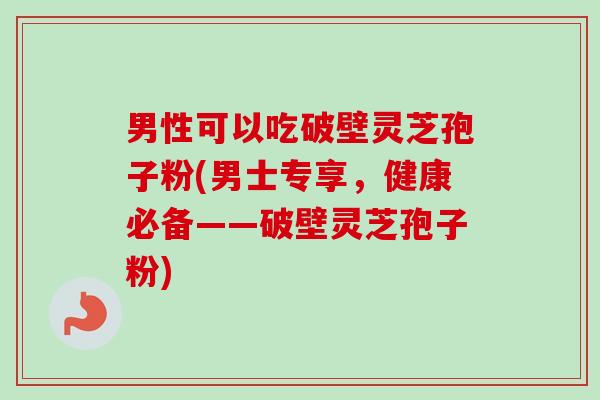 男性可以吃破壁灵芝孢子粉(男士专享,健康必备——破壁灵芝孢子粉)-第1张图片-卓越灵芝孢子粉 男性可以吃破壁灵芝孢子粉(男士专享,健康必备——破壁灵芝孢子粉)-第1张图片-卓越灵芝孢子粉