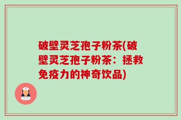 破壁灵芝孢子粉茶(破壁灵芝孢子粉茶:拯救免疫力的神奇饮品)-第1张图片-卓越灵芝孢子粉 破壁灵芝孢子粉茶(破壁灵芝孢子粉茶:拯救免疫力的神奇饮品)-第1张图片-卓越灵芝孢子粉