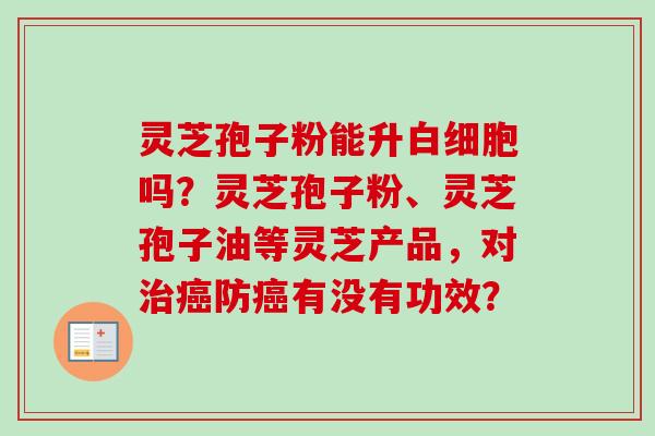 灵芝孢子粉能升白细胞吗？灵芝孢子粉、灵芝孢子油等灵芝产品，对治癌防癌有没有功效？-第1张图片-卓越灵芝孢子粉