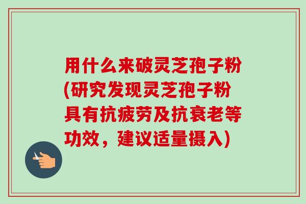 用什么来破灵芝孢子粉(研究发现灵芝孢子粉具有抗疲劳及抗衰老等功效,建议适量摄入)-第1张图片-卓越灵芝孢子粉 用什么来破灵芝孢子粉(研究发现灵芝孢子粉具有抗疲劳及抗衰老等功效,建议适量摄入)-第1张图片-卓越灵芝孢子粉
