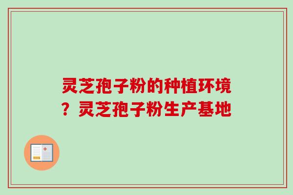 灵芝孢子粉的种植环境？灵芝孢子粉生产基地-第1张图片-卓越灵芝孢子粉