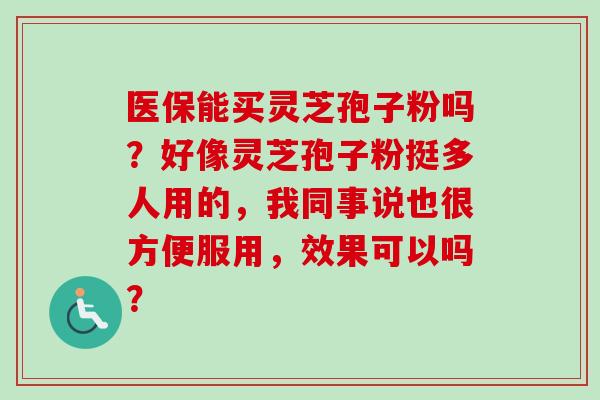 医保能买灵芝孢子粉吗？好像灵芝孢子粉挺多人用的，我同事说也很方便服用，效果可以吗？-第1张图片-卓越灵芝孢子粉