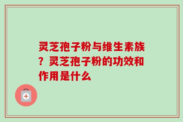 灵芝孢子粉与维生素族？灵芝孢子粉的功效和作用是什么-第1张图片-卓越灵芝孢子粉