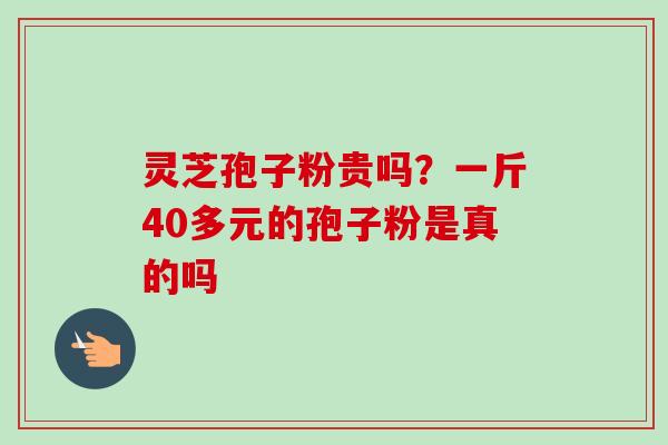 灵芝孢子粉贵吗?一斤40多元的孢子粉是真的吗-第1张图片-卓越灵芝孢子粉 灵芝孢子粉贵吗?一斤40多元的孢子粉是真的吗-第1张图片-卓越灵芝孢子粉