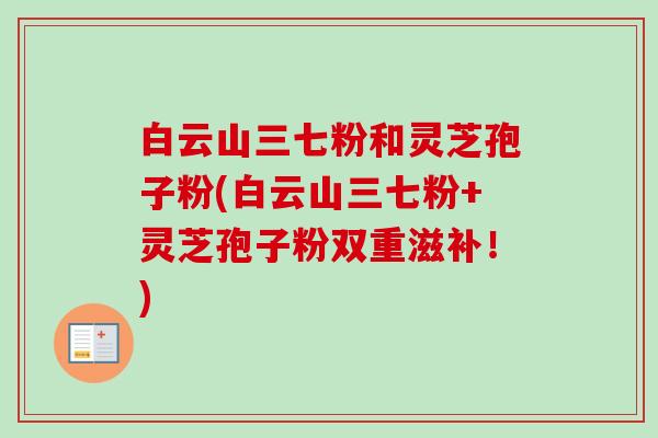 白云山三七粉和灵芝孢子粉(白云山三七粉+灵芝孢子粉双重滋补！)-第1张图片-卓越灵芝孢子粉
