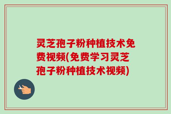 灵芝孢子粉种植技术免费视频(免费学习灵芝孢子粉种植技术视频)-第1张图片-卓越灵芝孢子粉