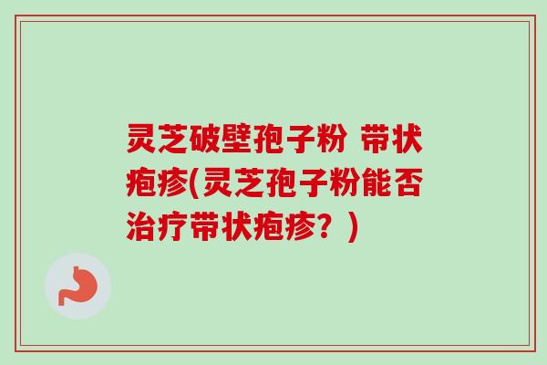 灵芝破壁孢子粉 带状疱疹(灵芝孢子粉能否治疗带状疱疹?)-第1张图片-卓越灵芝孢子粉 灵芝破壁孢子粉 带状疱疹(灵芝孢子粉能否治疗带状疱疹?)-第1张图片-卓越灵芝孢子粉