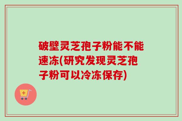 破壁灵芝孢子粉能不能速冻(研究发现灵芝孢子粉可以冷冻保存)-第1张图片-卓越灵芝孢子粉 破壁灵芝孢子粉能不能速冻(研究发现灵芝孢子粉可以冷冻保存)-第1张图片-卓越灵芝孢子粉