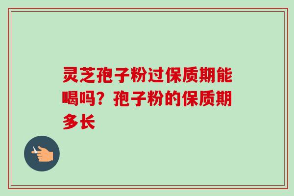 灵芝孢子粉过保质期能喝吗?孢子粉的保质期多长-第1张图片-卓越灵芝孢子粉 灵芝孢子粉过保质期能喝吗?孢子粉的保质期多长-第1张图片-卓越灵芝孢子粉