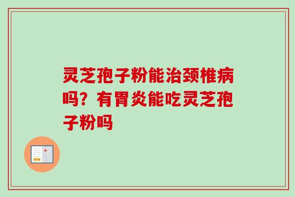 灵芝孢子粉能治颈椎病吗?有胃炎能吃灵芝孢子粉吗-第1张图片-卓越灵芝孢子粉 灵芝孢子粉能治颈椎病吗?有胃炎能吃灵芝孢子粉吗-第1张图片-卓越灵芝孢子粉