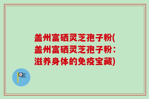 盖州富硒灵芝孢子粉(盖州富硒灵芝孢子粉：滋养身体的免疫宝藏)-第1张图片-卓越灵芝孢子粉
