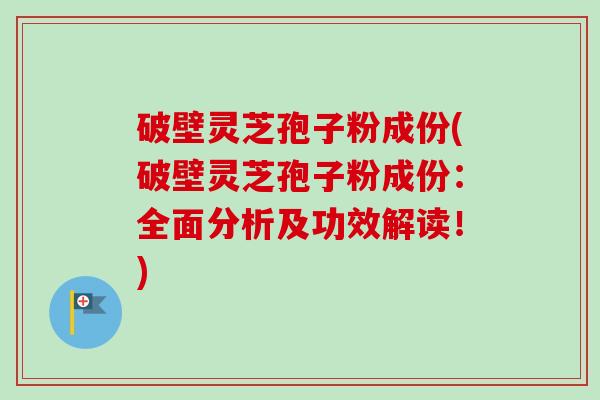 破壁灵芝孢子粉成份(破壁灵芝孢子粉成份:全面分析及功效解读!)-第1张图片-卓越灵芝孢子粉 破壁灵芝孢子粉成份(破壁灵芝孢子粉成份:全面分析及功效解读!)-第1张图片-卓越灵芝孢子粉