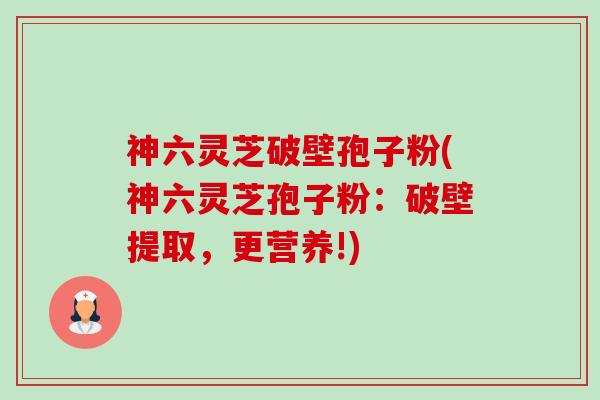 神六灵芝破壁孢子粉(神六灵芝孢子粉:破壁提取,更营养!)-第1张图片-卓越灵芝孢子粉 神六灵芝破壁孢子粉(神六灵芝孢子粉:破壁提取,更营养!)-第1张图片-卓越灵芝孢子粉