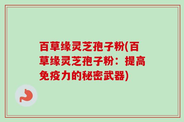 百草缘灵芝孢子粉(百草缘灵芝孢子粉：提高免疫力的秘密武器)-第1张图片-卓越灵芝孢子粉