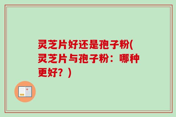 灵芝片好还是孢子粉(灵芝片与孢子粉：哪种更好？)-第1张图片-卓越灵芝孢子粉
