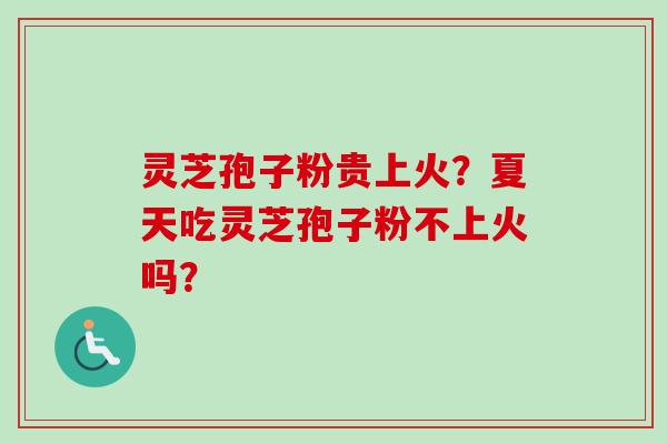灵芝孢子粉贵上火?夏天吃灵芝孢子粉不上火吗?-第1张图片-卓越灵芝孢子粉 灵芝孢子粉贵上火?夏天吃灵芝孢子粉不上火吗?-第1张图片-卓越灵芝孢子粉