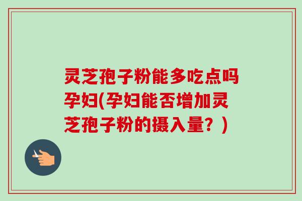 灵芝孢子粉能多吃点吗孕妇(孕妇能否增加灵芝孢子粉的摄入量？)-第1张图片-卓越灵芝孢子粉