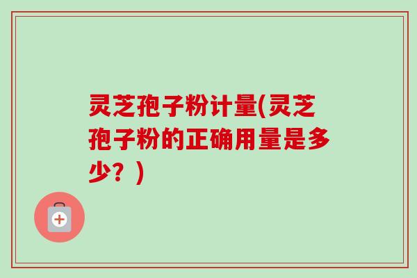 灵芝孢子粉计量(灵芝孢子粉的正确用量是多少?)-第1张图片-卓越灵芝孢子粉 灵芝孢子粉计量(灵芝孢子粉的正确用量是多少?)-第1张图片-卓越灵芝孢子粉