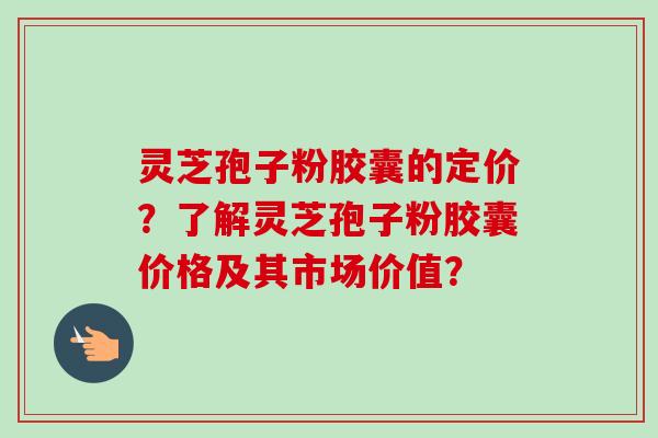 灵芝孢子粉胶囊的定价?了解灵芝孢子粉胶囊价格及其市场价值?-第1张图片-卓越灵芝孢子粉 灵芝孢子粉胶囊的定价?了解灵芝孢子粉胶囊价格及其市场价值?-第1张图片-卓越灵芝孢子粉