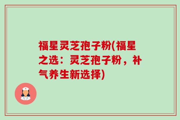 福星灵芝孢子粉(福星之选:灵芝孢子粉,补气养生新选择)-第1张图片-卓越灵芝孢子粉 福星灵芝孢子粉(福星之选:灵芝孢子粉,补气养生新选择)-第1张图片-卓越灵芝孢子粉