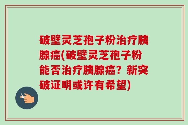 破壁灵芝孢子粉治疗胰腺癌(破壁灵芝孢子粉能否治疗胰腺癌?新突破证明或许有希望)-第1张图片-卓越灵芝孢子粉 破壁灵芝孢子粉治疗胰腺癌(破壁灵芝孢子粉能否治疗胰腺癌?新突破证明或许有希望)-第1张图片-卓越灵芝孢子粉