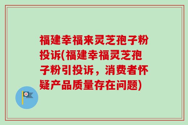 福建幸福来灵芝孢子粉投诉(福建幸福灵芝孢子粉引投诉，消费者怀疑产品质量存在问题)-第1张图片-卓越灵芝孢子粉