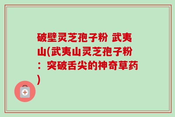 破壁灵芝孢子粉 武夷山(武夷山灵芝孢子粉:突破舌尖的神奇草药)-第1张图片-卓越灵芝孢子粉 破壁灵芝孢子粉 武夷山(武夷山灵芝孢子粉:突破舌尖的神奇草药)-第1张图片-卓越灵芝孢子粉