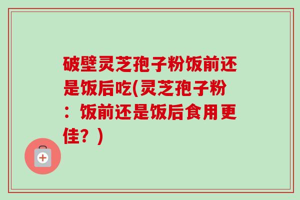 破壁灵芝孢子粉饭前还是饭后吃(灵芝孢子粉:饭前还是饭后食用更佳?)-第1张图片-卓越灵芝孢子粉 破壁灵芝孢子粉饭前还是饭后吃(灵芝孢子粉:饭前还是饭后食用更佳?)-第1张图片-卓越灵芝孢子粉