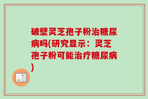破壁灵芝孢子粉治糖尿病吗(研究显示:灵芝孢子粉可能治疗糖尿病)-第1张图片-卓越灵芝孢子粉 破壁灵芝孢子粉治糖尿病吗(研究显示:灵芝孢子粉可能治疗糖尿病)-第1张图片-卓越灵芝孢子粉