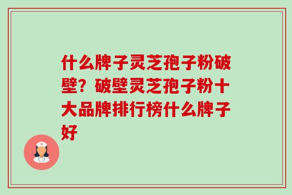什么牌子灵芝孢子粉破壁？破壁灵芝孢子粉十大品牌排行榜什么牌子好-第1张图片-卓越灵芝孢子粉