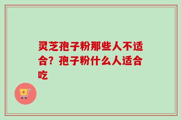 灵芝孢子粉那些人不适合?孢子粉什么人适合吃-第1张图片-卓越灵芝孢子粉 灵芝孢子粉那些人不适合?孢子粉什么人适合吃-第1张图片-卓越灵芝孢子粉